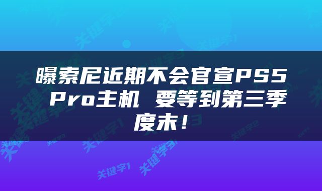曝索尼近期不会官宣PS5 Pro主机 要等到第三季度末！