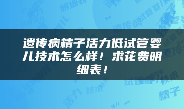 遗传病精子活力低试管婴儿技术怎么样！求花费明细表！