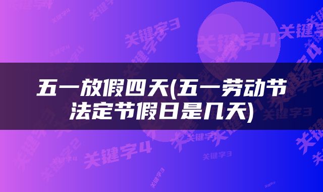 五一放假四天(五一劳动节法定节假日是几天)