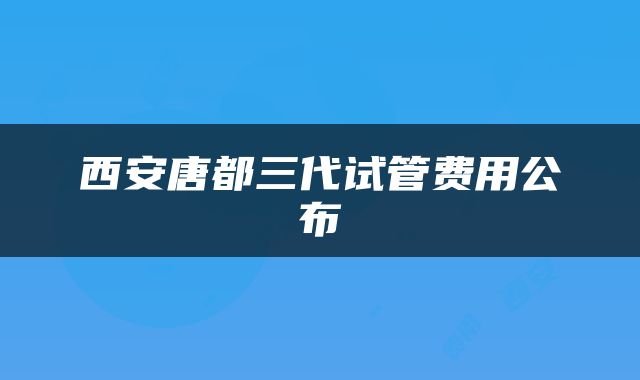 西安唐都三代试管费用公布