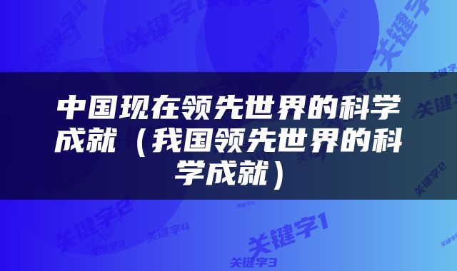 中国现在领先世界的科学成就（我国领先世界的科学成就）