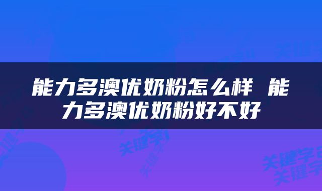 能力多澳优奶粉怎么样 能力多澳优奶粉好不好