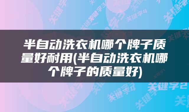 半自动洗衣机哪个牌子质量好耐用(半自动洗衣机哪个牌子的质量好)