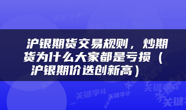  沪银期货交易规则，炒期货为什么大家都是亏损（沪银期价迭创新高） 