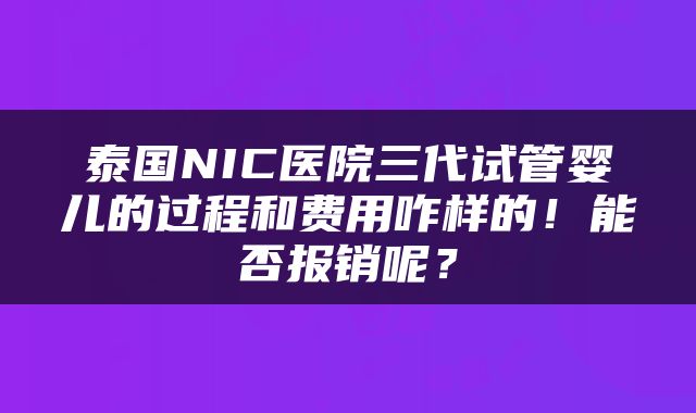 泰国NIC医院三代试管婴儿的过程和费用咋样的！能否报销呢？