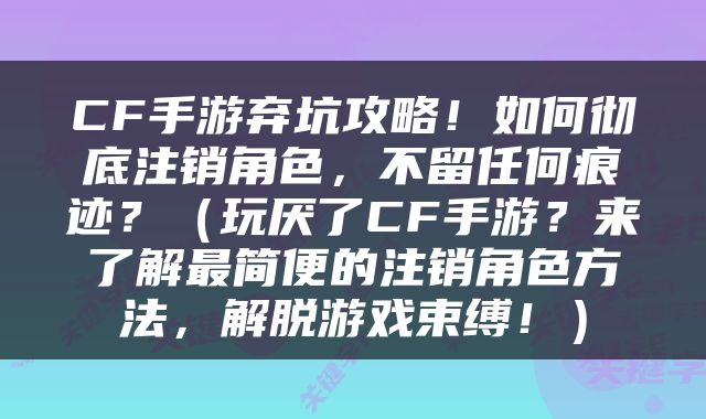 CF手游弃坑攻略！如何彻底注销角色，不留任何痕迹？（玩厌了CF手游？来了解最简便的注销角色方法，解脱游戏束缚！）