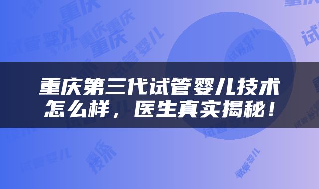 重庆第三代试管婴儿技术怎么样，医生真实揭秘！