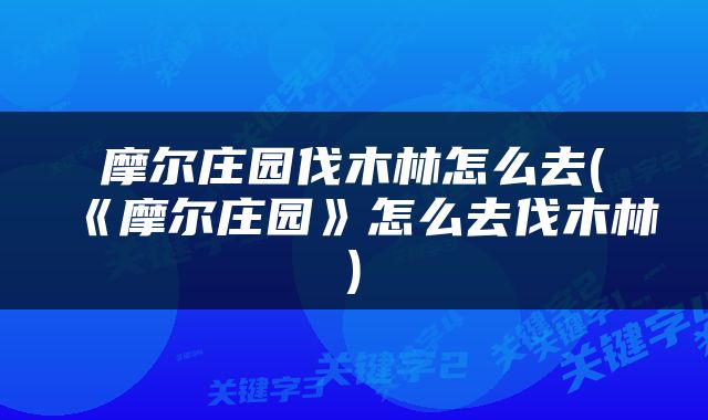 摩尔庄园伐木林怎么去(《摩尔庄园》怎么去伐木林)