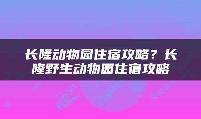 长隆动物园住宿攻略？长隆野生动物园住宿攻略