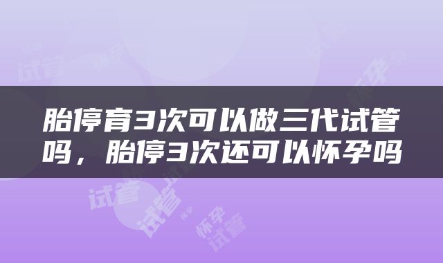 胎停育3次可以做三代试管吗，胎停3次还可以怀孕吗
