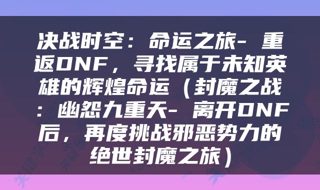 决战时空：命运之旅- 重返DNF，寻找属于未知英雄的辉煌命运（封魔之战：幽怨九重天- 离开DNF后，再度挑战邪恶势力的绝世封魔之旅）