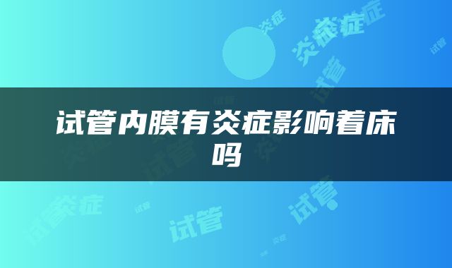 试管内膜有炎症影响着床吗