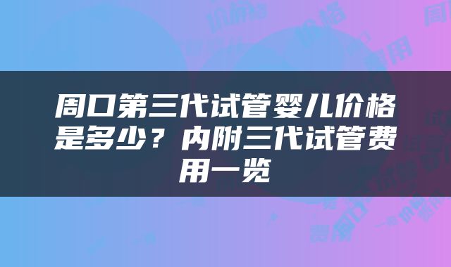 周口第三代试管婴儿价格是多少？内附三代试管费用一览
