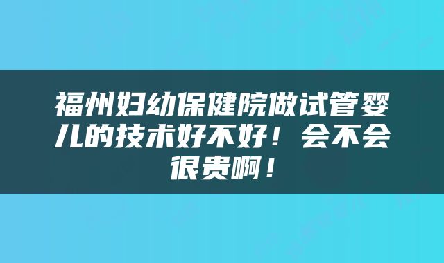福州妇幼保健院做试管婴儿的技术好不好！会不会很贵啊！