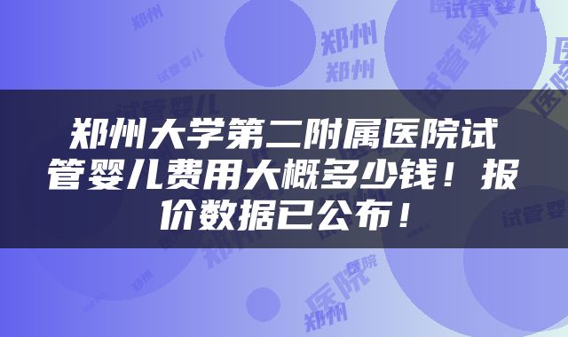 郑州大学第二附属医院试管婴儿费用大概多少钱！报价数据已公布！