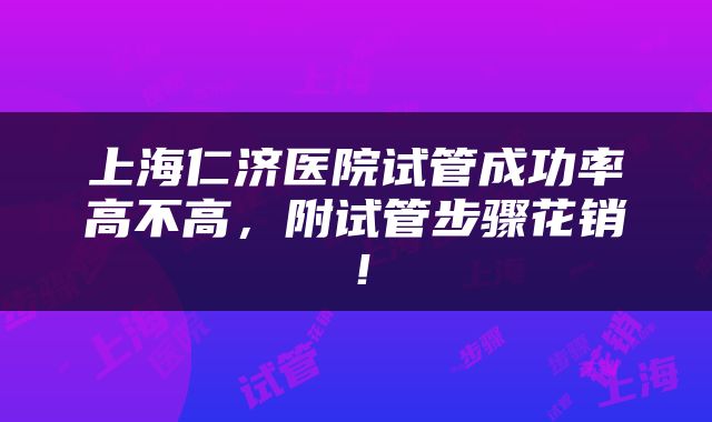 上海仁济医院试管成功率高不高，附试管步骤花销！