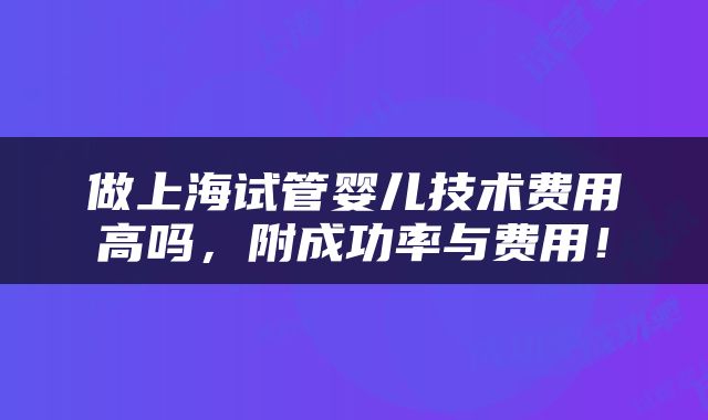 做上海试管婴儿技术费用高吗，附成功率与费用！