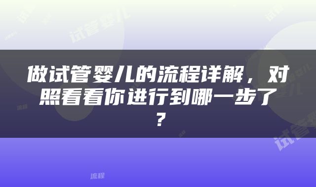 做试管婴儿的流程详解，对照看看你进行到哪一步了？