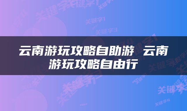 云南游玩攻略自助游 云南游玩攻略自由行