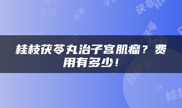 桂枝茯苓丸治子宫肌瘤？费用有多少！