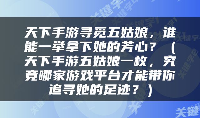 天下手游寻觅五姑娘，谁能一举拿下她的芳心？（天下手游五姑娘一枚，究竟哪家游戏平台才能带你追寻她的足迹？）