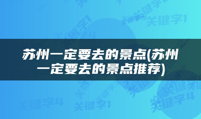 苏州一定要去的景点(苏州一定要去的景点推荐)