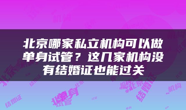 北京哪家私立机构可以做单身试管？这几家机构没有结婚证也能过关