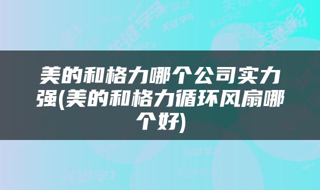 美的和格力哪个公司实力强(美的和格力循环风扇哪个好)
