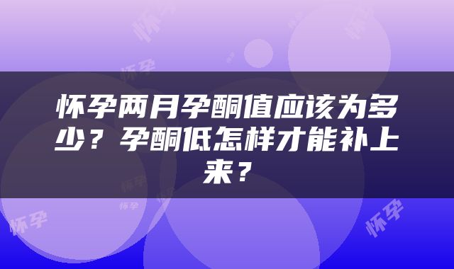 怀孕两月孕酮值应该为多少？孕酮低怎样才能补上来？