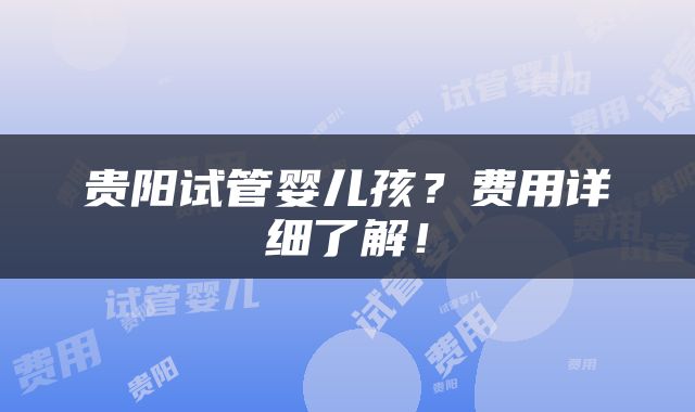 贵阳试管婴儿孩？费用详细了解！