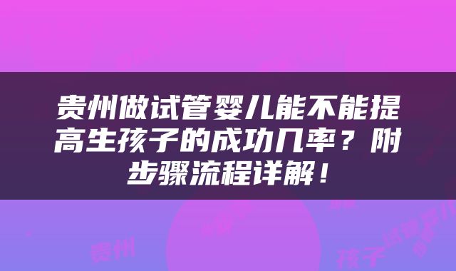 贵州做试管婴儿能不能提高生孩子的成功几率？附步骤流程详解！