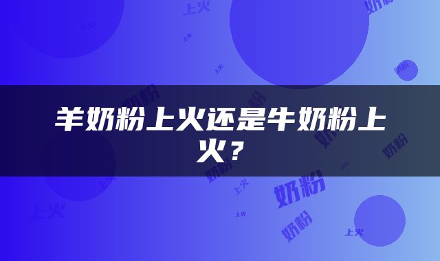羊奶粉上火还是牛奶粉上火？
