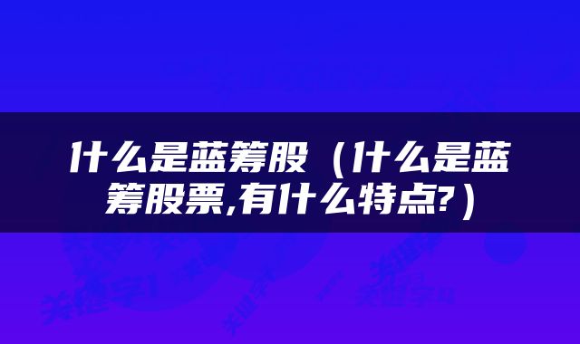 什么是蓝筹股（什么是蓝筹股票,有什么特点?）