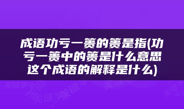 成语功亏一篑的篑是指(功亏一篑中的篑是什么意思这个成语的解释是什么)