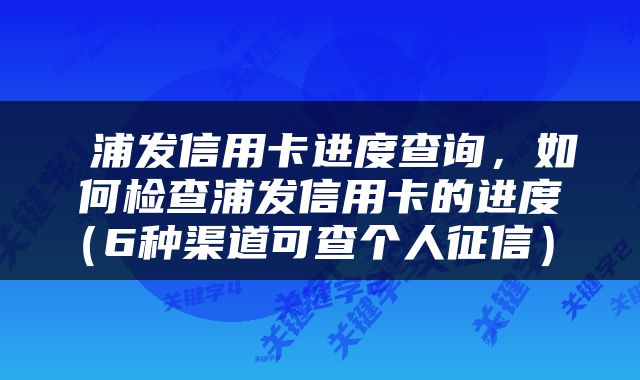  浦发信用卡进度查询，如何检查浦发信用卡的进度（6种渠道可查个人征信） 