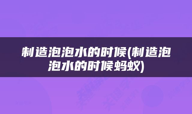 制造泡泡水的时候(制造泡泡水的时候蚂蚁)
