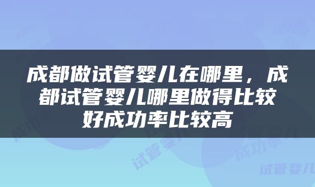 成都做试管婴儿在哪里，成都试管婴儿哪里做得比较好成功率比较高