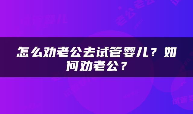 怎么劝老公去试管婴儿？如何劝老公？