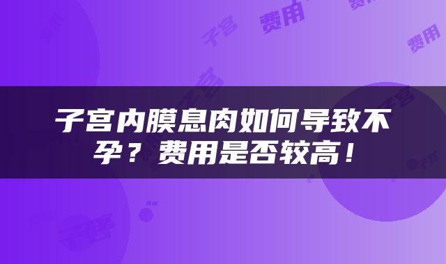 子宫内膜息肉如何导致不孕？费用是否较高！