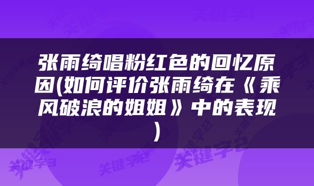 张雨绮唱粉红色的回忆原因(如何评价张雨绮在《乘风破浪的姐姐》中的表现)