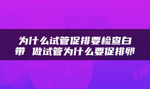 为什么试管促排要检查白带 做试管为什么要促排卵