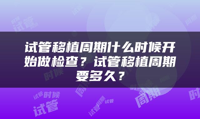 试管移植周期什么时候开始做检查？试管移植周期要多久？