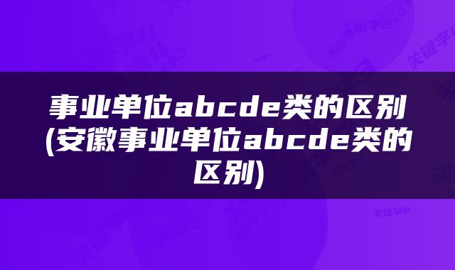 事业单位abcde类的区别(安徽事业单位abcde类的区别)