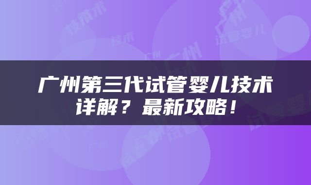 广州第三代试管婴儿技术详解？最新攻略！