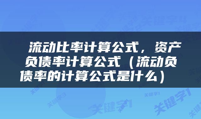 流动比率计算公式,资产负债率计算公式(流动负债率的计算公式是什么)