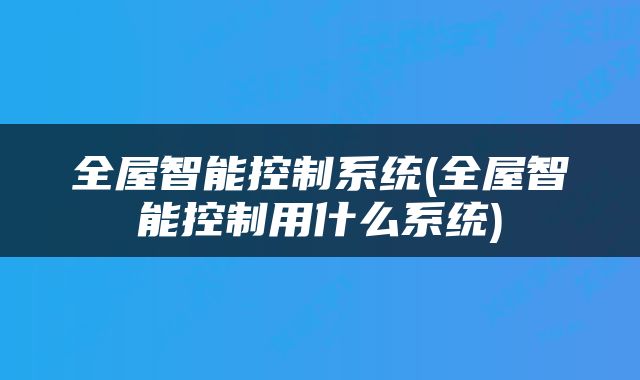 全屋智能控制系统(全屋智能控制用什么系统)