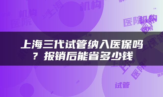 上海三代试管纳入医保吗？报销后能省多少钱