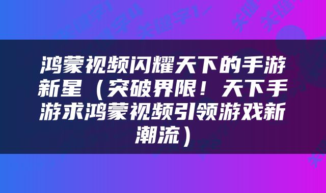 鸿蒙视频闪耀天下的手游新星（突破界限！天下手游求鸿蒙视频引领游戏新潮流）