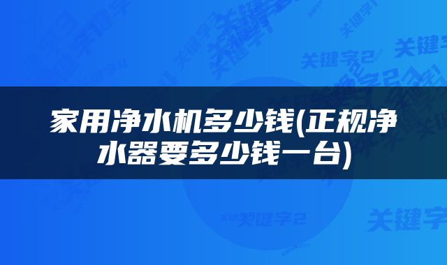家用净水机多少钱(正规净水器要多少钱一台)