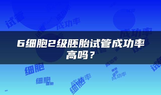 6细胞2级胚胎试管成功率高吗？